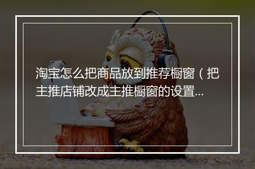 淘宝怎么把商品放到推荐橱窗(把主推店铺改成主推橱窗的设置)