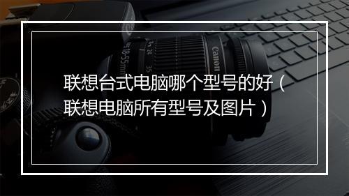 联想台式电脑哪个型号的好(联想电脑所有型号及图片)