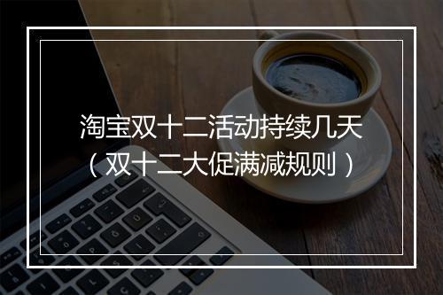 淘宝双十二活动持续几天(双十二大促满减规则)