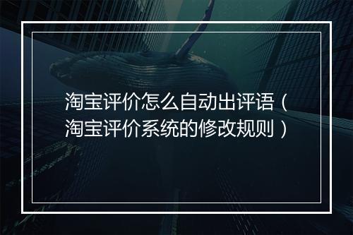 淘宝评价怎么自动出评语(淘宝评价系统的修改规则)