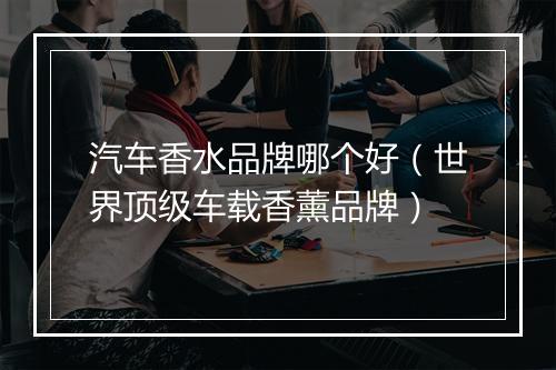 汽车香水品牌哪个好(世界顶级车载香薰品牌)