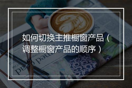 如何切换主推橱窗产品(调整橱窗产品的顺序)