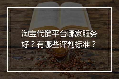 淘宝代销平台哪家服务好?有哪些评判标准?