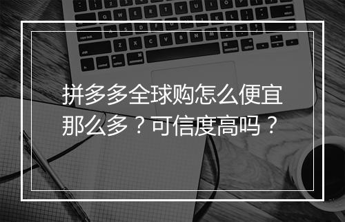 拼多多全球购怎么便宜那么多?可信度高吗?