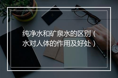 纯净水和矿泉水的区别(水对人体的作用及好处)
