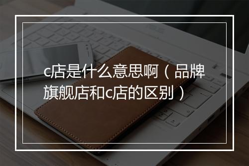 c店是什么意思啊(品牌旗舰店和c店的区别)
