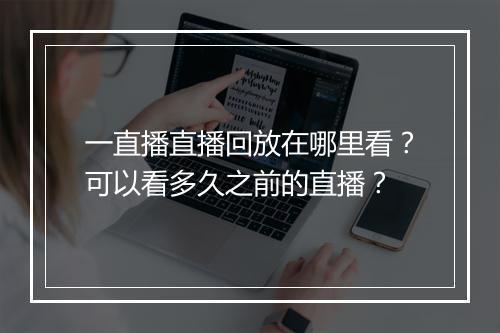 一直播直播回放在哪里看?可以看多久之前的直播?
