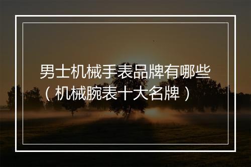 男士机械手表品牌有哪些(机械腕表十大名牌)
