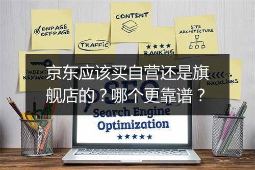 京东应该买自营还是旗舰店的?哪个更靠谱?