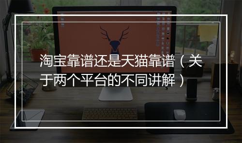 淘宝靠谱还是天猫靠谱(关于两个平台的不同讲解)