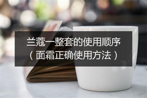 兰蔻一整套的使用顺序(面霜正确使用方法)