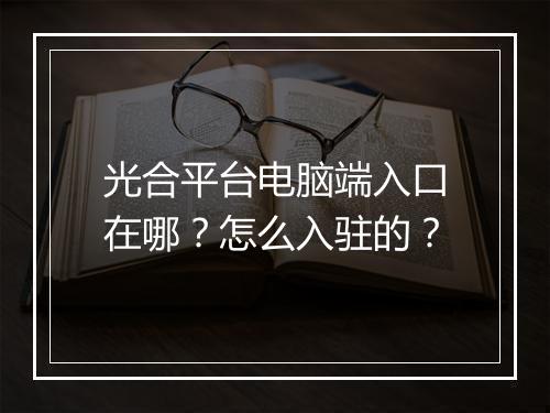 光合平台电脑端入口在哪?怎么入驻的?
