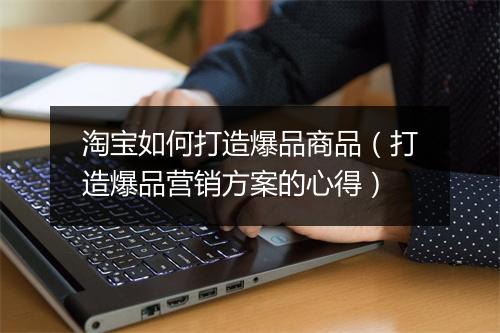 淘宝如何打造爆品商品(打造爆品营销方案的心得)