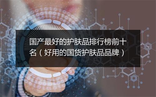 国产最好的护肤品排行榜前十名(好用的国货护肤品品牌)