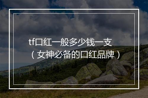 tf口红一般多少钱一支(女神必备的口红品牌)