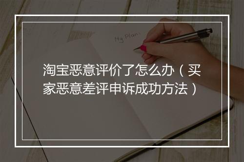 淘宝恶意评价了怎么办(买家恶意差评申诉成功方法)