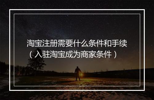 淘宝注册需要什么条件和手续(入驻淘宝成为商家条件)