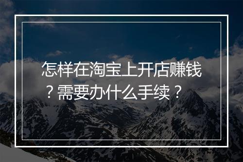 怎样在淘宝上开店赚钱?需要办什么手续?