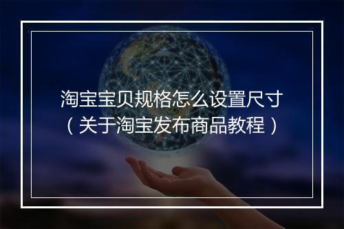 淘宝宝贝规格怎么设置尺寸(关于淘宝发布商品教程)