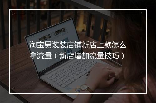 淘宝男装装店铺新店上款怎么拿流量(新店增加流量技巧)