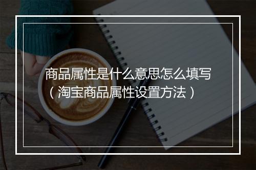 商品属性是什么意思怎么填写(淘宝商品属性设置方法)