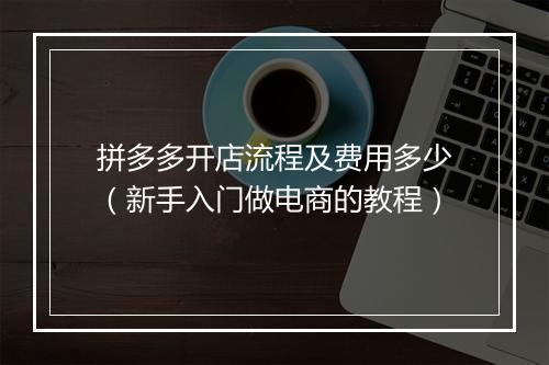 拼多多开店流程及费用多少(新手入门做电商的教程)