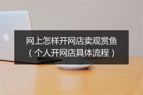 网上怎样开网店卖观赏鱼(个人开网店具体流程)