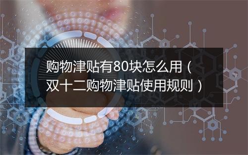 购物津贴有80块怎么用(双十二购物津贴使用规则)