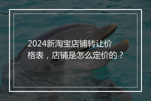 2024新淘宝店铺转让价格表,店铺是怎么定价的?