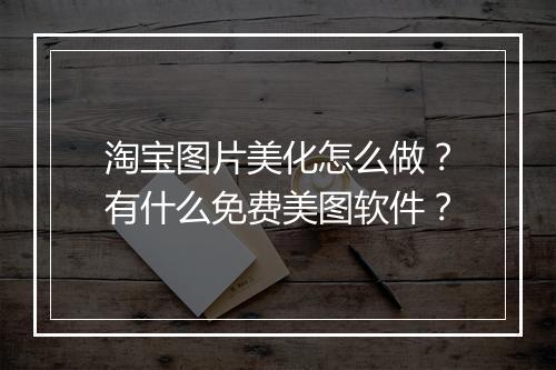 淘宝图片美化怎么做?有什么免费美图软件?