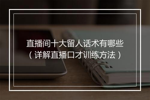 直播间十大留人话术有哪些(详解直播口才训练方法)