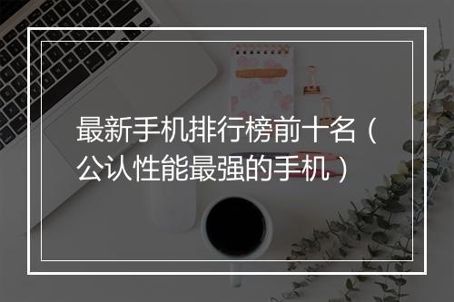 最新手机排行榜前十名(公认性能最强的手机)
