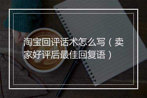 淘宝回评话术怎么写(卖家好评后最佳回复语)