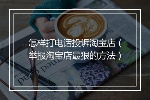 怎样打电话投诉淘宝店(举报淘宝店最狠的方法)