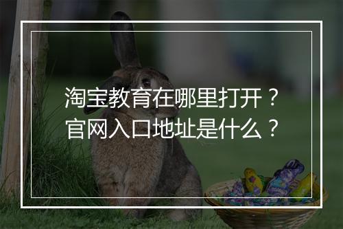 淘宝教育在哪里打开?官网入口地址是什么?