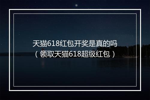 天猫618红包开奖是真的吗(领取天猫618超级红包)