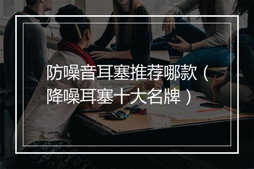 防噪音耳塞推荐哪款(降噪耳塞十大名牌)
