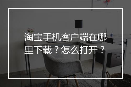 淘宝手机客户端在哪里下载?怎么打开?