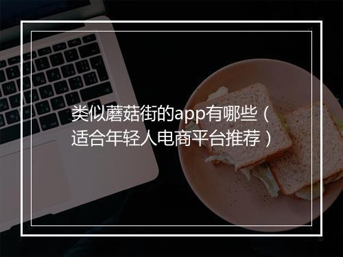 类似蘑菇街的app有哪些(适合年轻人电商平台推荐)