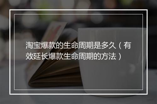淘宝爆款的生命周期是多久(有效延长爆款生命周期的方法)