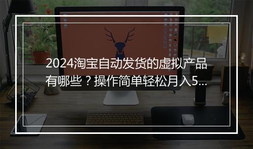 2024淘宝自动发货的虚拟产品有哪些?操作简单轻松月入5位数