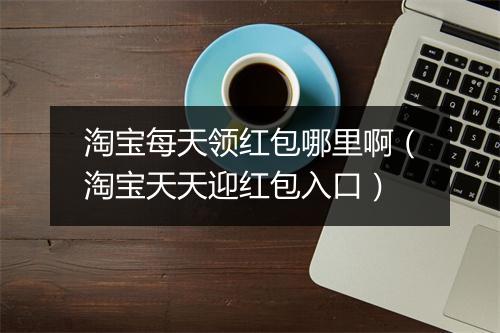 淘宝每天领红包哪里啊(淘宝天天迎红包入口)