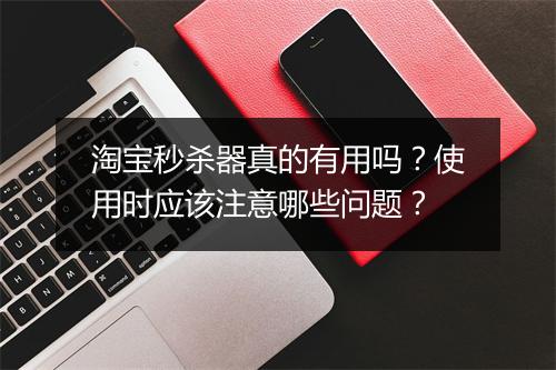 淘宝秒杀器真的有用吗?使用时应该注意哪些问题?