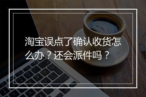 淘宝误点了确认收货怎么办?还会派件吗?