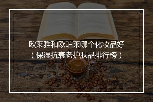 欧莱雅和欧珀莱哪个化妆品好(保湿抗衰老护肤品排行榜)