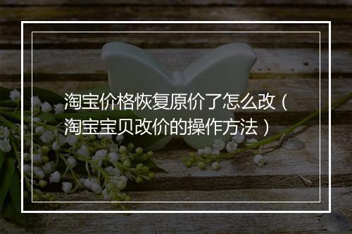 淘宝价格恢复原价了怎么改(淘宝宝贝改价的操作方法)