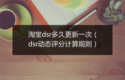 淘宝dsr多久更新一次(dsr动态评分计算规则)