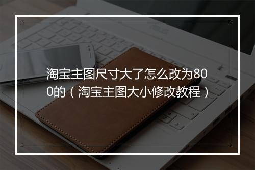 淘宝主图尺寸大了怎么改为800的(淘宝主图大小修改教程)