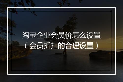 淘宝企业会员价怎么设置(会员折扣的合理设置)