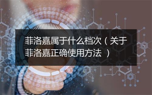 菲洛嘉属于什么档次(关于菲洛嘉正确使用方法 )